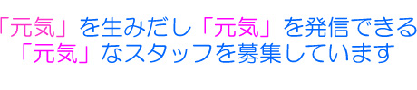 「元気」を生みだし「元気」を発信できる「元気」なスタッフを募集しています